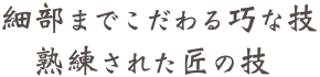 細部までこだわる巧な技 熟練された匠の技